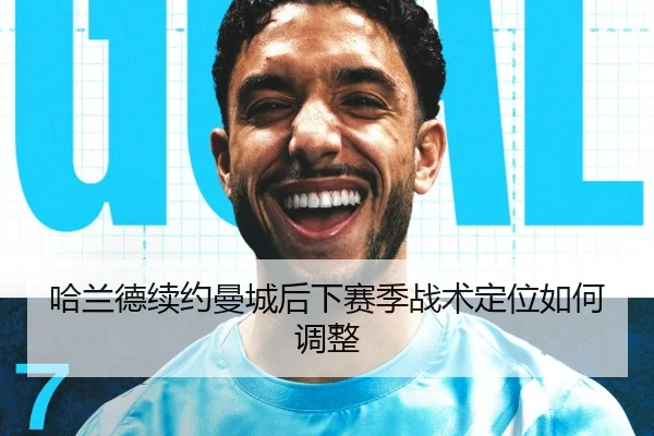 哈兰德续约曼城后下赛季战术定位如何调整